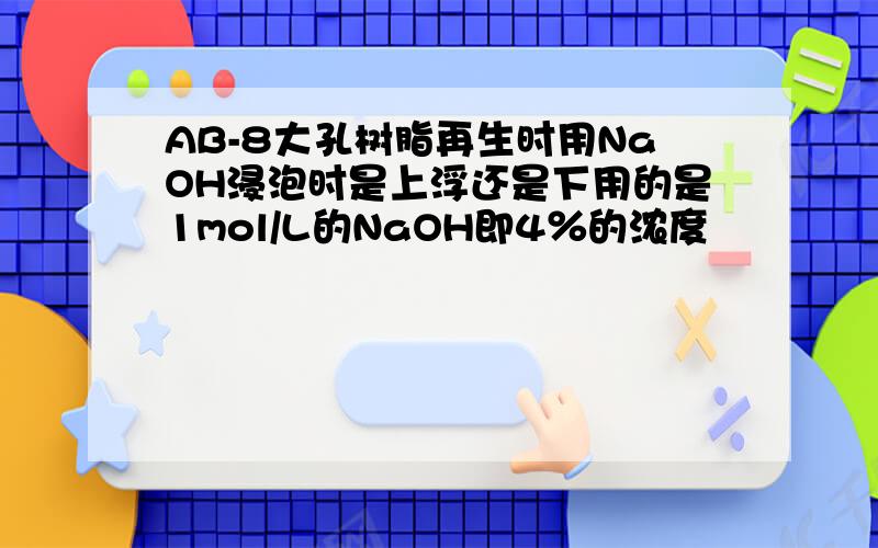 AB-8大孔树脂再生时用NaOH浸泡时是上浮还是下用的是1mol/L的NaOH即4％的浓度