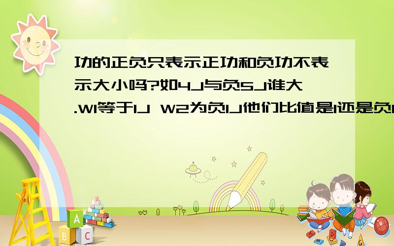 功的正负只表示正功和负功不表示大小吗?如4J与负5J谁大.W1等于1J W2为负1J他们比值是1还是负1