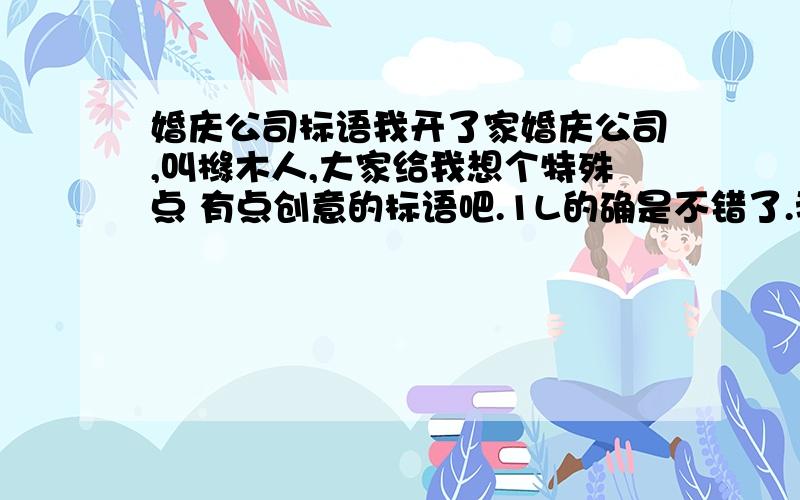 婚庆公司标语我开了家婚庆公司,叫橼木人,大家给我想个特殊点 有点创意的标语吧.1L的确是不错了.我想突出俺们的婚庆非常有创意和特点.