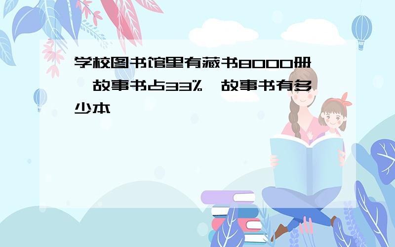 学校图书馆里有藏书8000册,故事书占33%,故事书有多少本