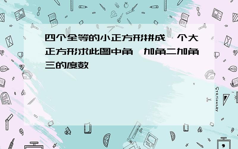 四个全等的小正方形拼成一个大正方形求此图中角一加角二加角三的度数