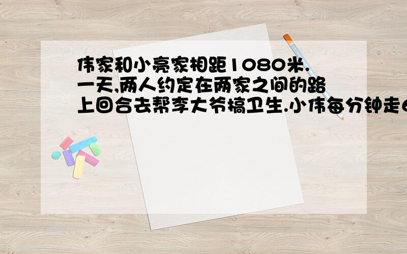 伟家和小亮家相距1080米.一天,两人约定在两家之间的路上回合去帮李大爷搞卫生.小伟每分钟走65米,小亮每分钟走70米,两人同时从家出发,几分钟后才能相遇?