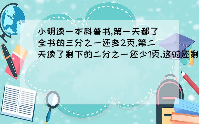 小明读一本科普书,第一天都了全书的三分之一还多2页,第二天读了剩下的二分之一还少1页,这时还剩下38页没有读完,这本书共有多少页?