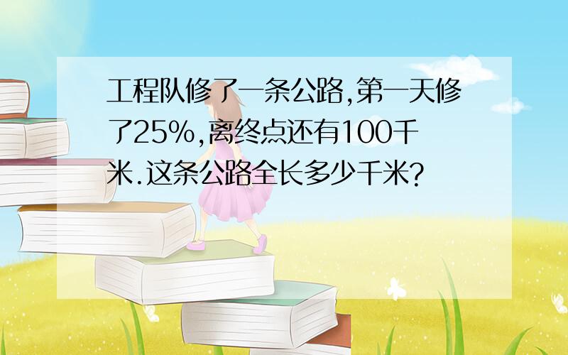 工程队修了一条公路,第一天修了25%,离终点还有100千米.这条公路全长多少千米?