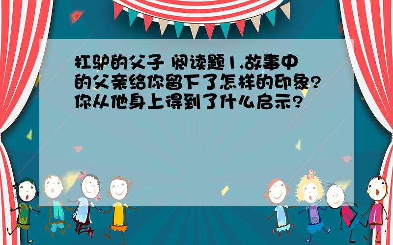 扛驴的父子 阅读题1.故事中的父亲给你留下了怎样的印象?你从他身上得到了什么启示?