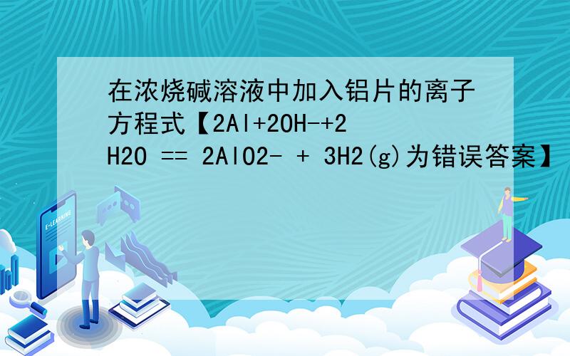 在浓烧碱溶液中加入铝片的离子方程式【2Al+2OH-+2H2O == 2AlO2- + 3H2(g)为错误答案】