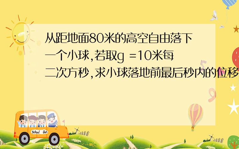 从距地面80米的高空自由落下一个小球,若取g =10米每二次方秒,求小球落地前最后秒内的位移?大神们帮帮�列式详细一点哦