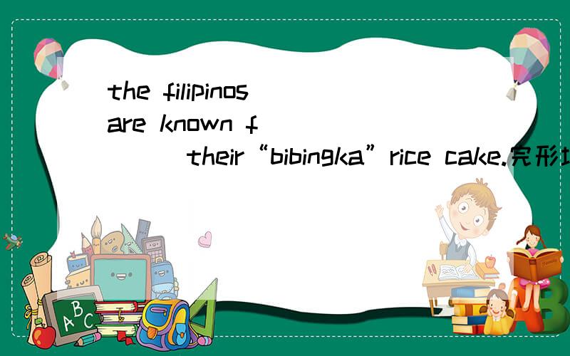 the filipinos are known f______their“bibingka”rice cake.完形填空后翻译句子