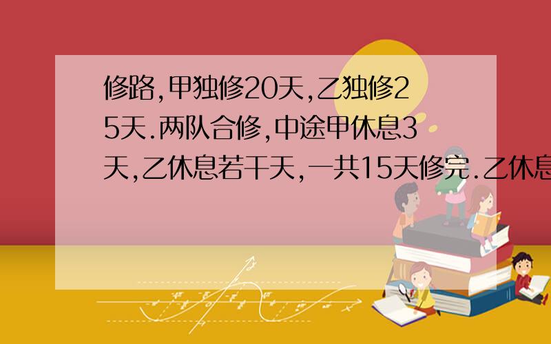 修路,甲独修20天,乙独修25天.两队合修,中途甲休息3天,乙休息若干天,一共15天修完.乙休息了几天?