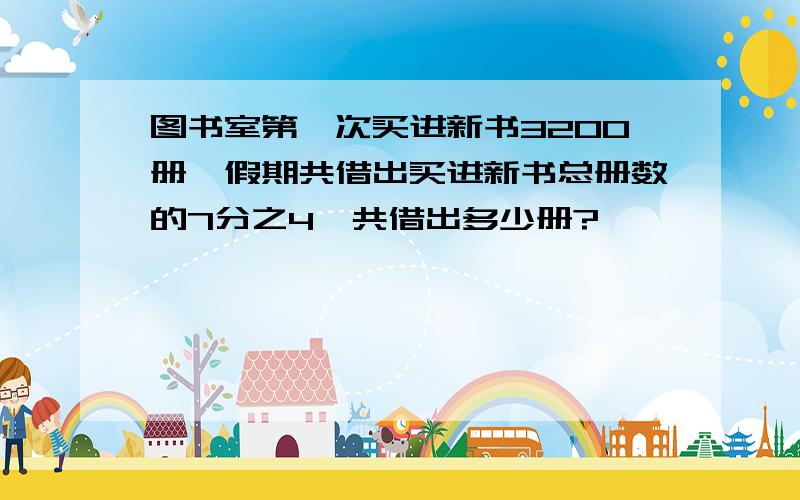 图书室第一次买进新书3200册,假期共借出买进新书总册数的7分之4,共借出多少册?