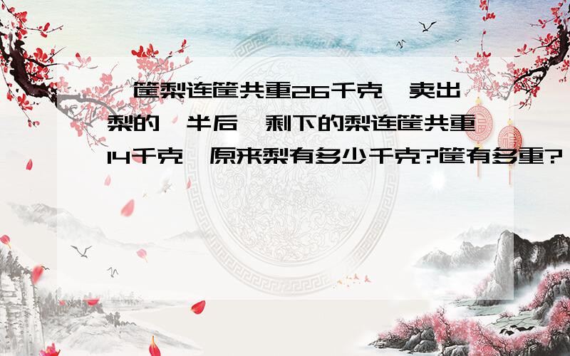 一筐梨连筐共重26千克,卖出梨的一半后,剩下的梨连筐共重14千克,原来梨有多少千克?筐有多重?