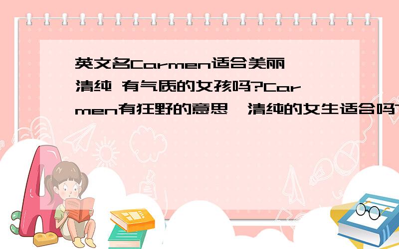 英文名Carmen适合美丽 清纯 有气质的女孩吗?Carmen有狂野的意思,清纯的女生适合吗?