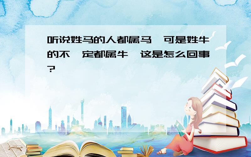 听说姓马的人都属马,可是姓牛的不一定都属牛,这是怎么回事?