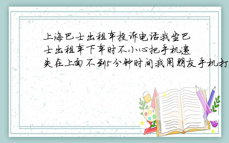 上海巴士出租车投诉电话我坐巴士出租车下车时不小心把手机遗失在上面不到5分钟时间我用朋友手机打电话 发现已经关机（动作神速到无法想象） 我打114问他们公司电话问到打过去,那里的