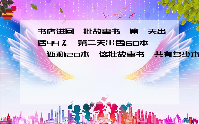 书店进回一批故事书,第一天出售44％,第二天出售160本,还剩120本,这批故事书一共有多少本?