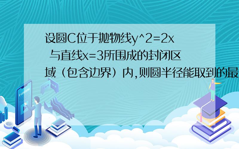 设圆C位于抛物线y^2=2x 与直线x=3所围成的封闭区域（包含边界）内,则圆半径能取到的最大值为__________