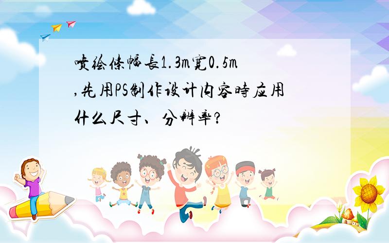 喷绘条幅长1.3m宽0.5m,先用PS制作设计内容时应用什么尺寸、分辨率?