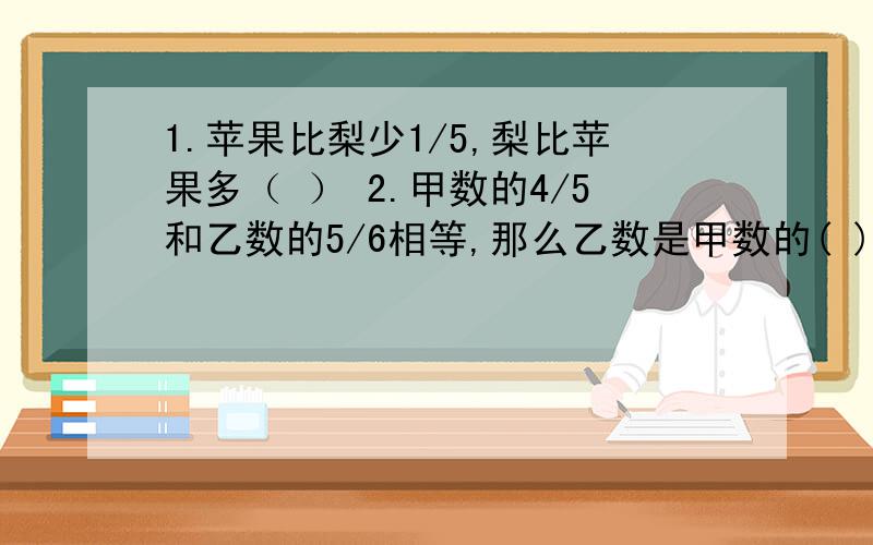 1.苹果比梨少1/5,梨比苹果多（ ） 2.甲数的4/5和乙数的5/6相等,那么乙数是甲数的( )请附上说明.