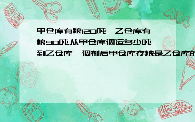 甲仓库有粮120吨,乙仓库有粮90吨.从甲仓库调运多少吨到乙仓库,调剂后甲仓库存粮是乙仓库的一半