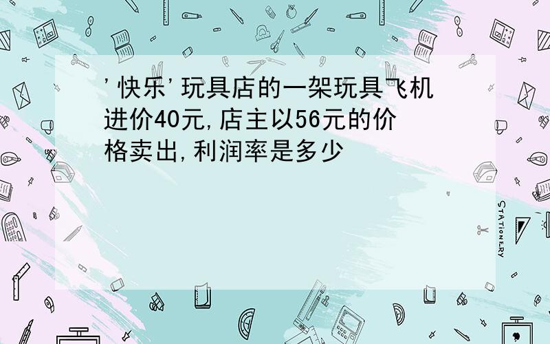 '快乐'玩具店的一架玩具飞机进价40元,店主以56元的价格卖出,利润率是多少