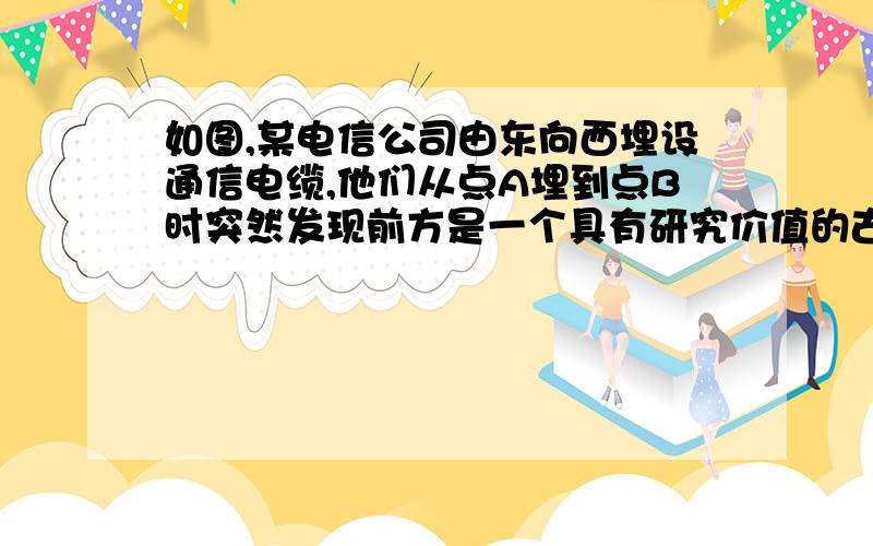 如图,某电信公司由东向西埋设通信电缆,他们从点A埋到点B时突然发现前方是一个具有研究价值的古墓葬群某电信公司由东向西埋设通信电缆,他们从点A埋到点B时突然发现前方是具有研究价值