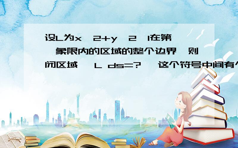 设L为x^2+y^2≤1在第一象限内的区域的整个边界,则闭区域 ∫L ds=?∫ 这个符号中间有个圆圈的 打不出来,L为闭区域 ∫ 的下角标 你懂得