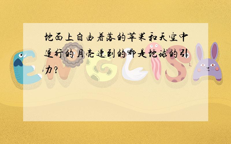 地面上自由着落的苹果和天空中运行的月亮遭到的都是地球的引力?