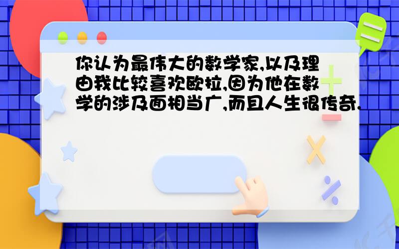 你认为最伟大的数学家,以及理由我比较喜欢欧拉,因为他在数学的涉及面相当广,而且人生很传奇.