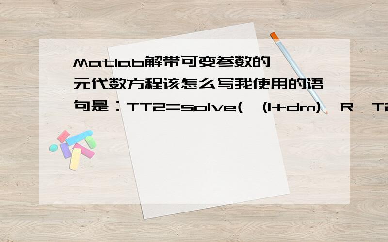 Matlab解带可变参数的一元代数方程该怎么写我使用的语句是：TT2=solve('(1+dm)*R*T2*sqrt((r-1)*T2)/(A1*sqrt(r*R*T2*2*(T02-T2)))*(1+2*r*(T02/T2-1)/(r-1))=(P1+den1*u1^2)/(1+dm)+(Pi+deni*ui^2)*dm/(1+dm)','T2');提示Error in ==> mapl