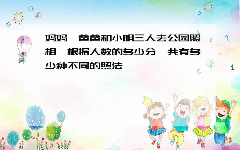 妈妈,爸爸和小明三人去公园照相,根据人数的多少分,共有多少种不同的照法