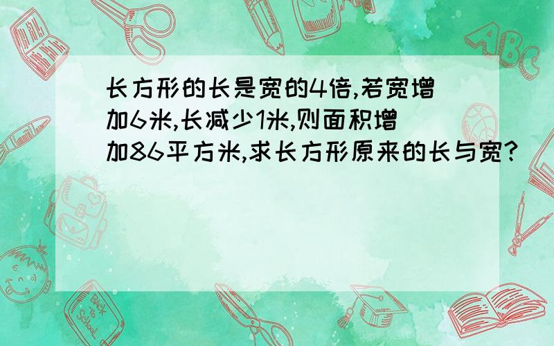 长方形的长是宽的4倍,若宽增加6米,长减少1米,则面积增加86平方米,求长方形原来的长与宽?