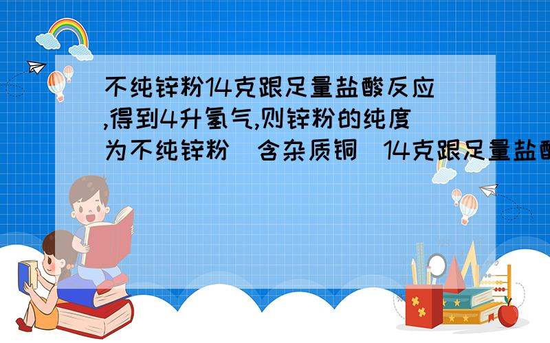 不纯锌粉14克跟足量盐酸反应,得到4升氢气,则锌粉的纯度为不纯锌粉（含杂质铜）14克跟足量盐酸反应,得到4升氢气,则锌粉的纯度为说明理由