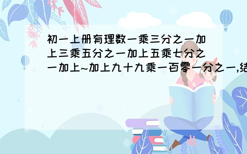 初一上册有理数一乘三分之一加上三乘五分之一加上五乘七分之一加上~加上九十九乘一百零一分之一,结果是多少?