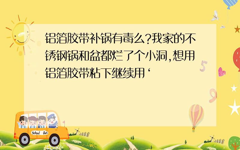 铝箔胶带补锅有毒么?我家的不锈钢锅和盆都烂了个小洞,想用铝箔胶带粘下继续用‘