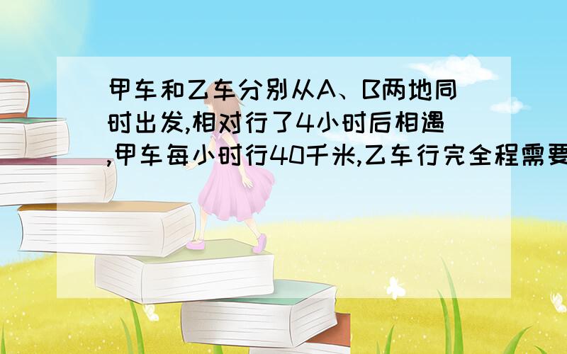 甲车和乙车分别从A、B两地同时出发,相对行了4小时后相遇,甲车每小时行40千米,乙车行完全程需要9小时.求A、B两地的路程