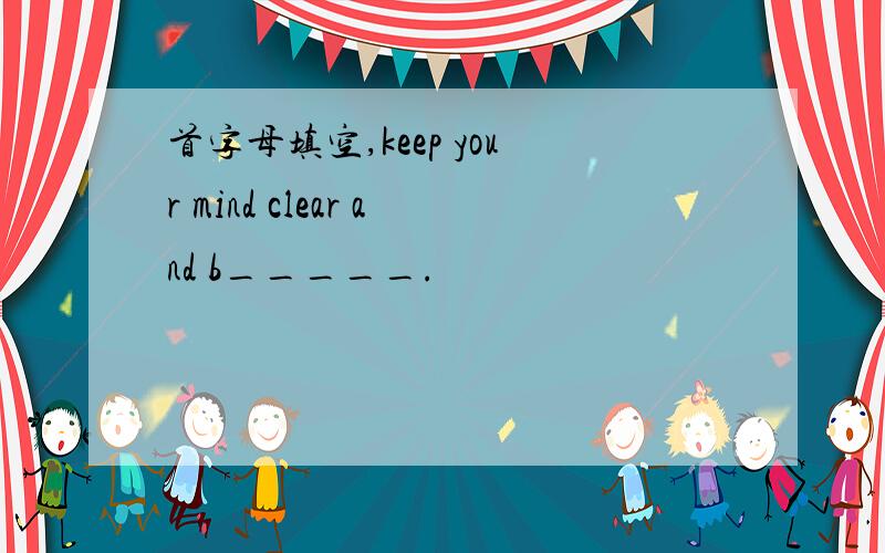 首字母填空,keep your mind clear and b_____.