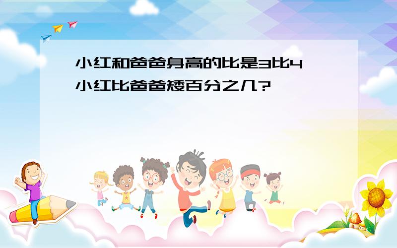 小红和爸爸身高的比是3比4,小红比爸爸矮百分之几?