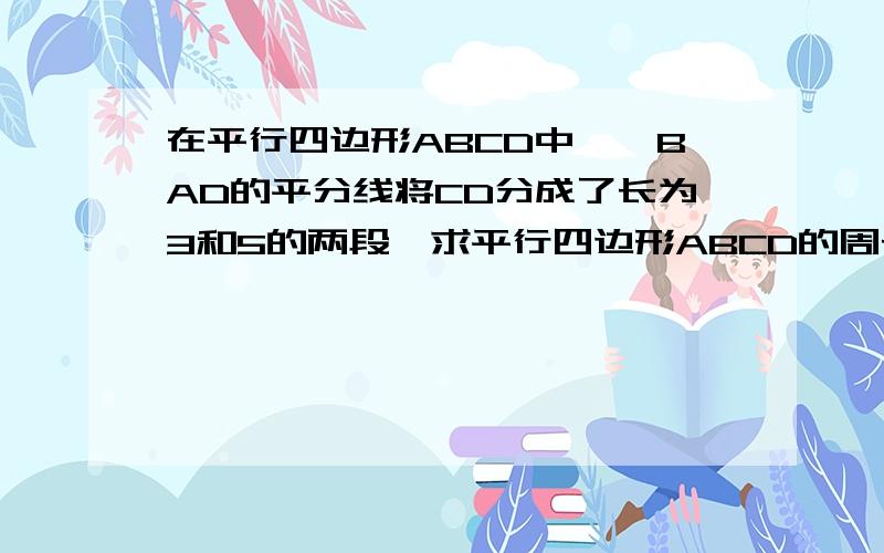 在平行四边形ABCD中,∠BAD的平分线将CD分成了长为3和5的两段,求平行四边形ABCD的周长