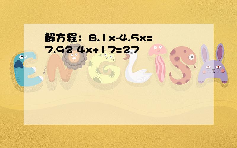 解方程：8.1x-4.5x=7.92 4x+17=27