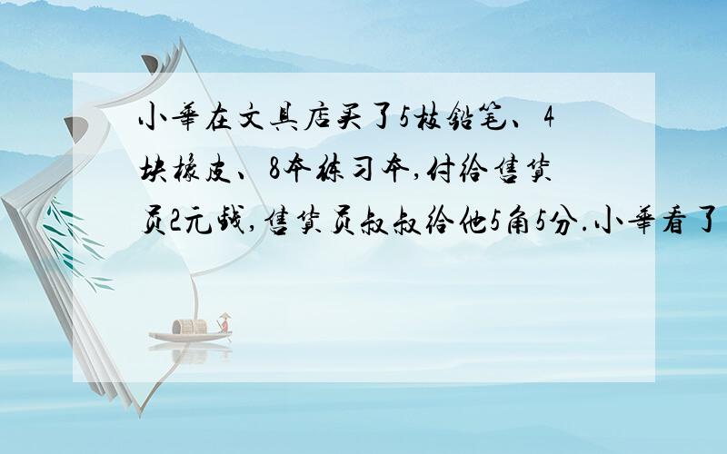 小华在文具店买了5枝铅笔、4块橡皮、8本练习本,付给售货员2元钱,售货员叔叔给他5角5分.小华看了看铅笔的价格是每枝8分,就说：“叔叔,您把帐算错了!”请你想一想,小华说的对吗?为什么?请