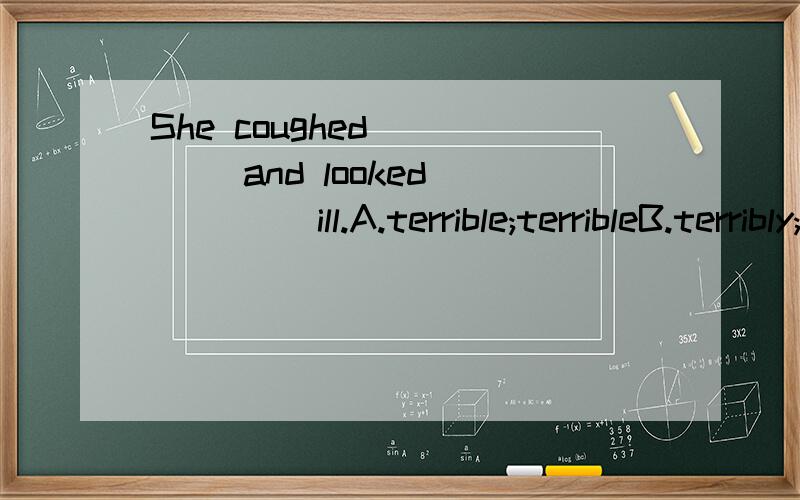 She coughed ____ and looked ____ ill.A.terrible;terribleB.terribly;terriblyC.terrible;terriblyD.terribly;terrible