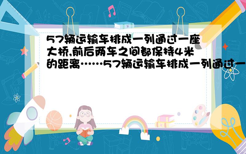 57辆运输车排成一列通过一座大桥,前后两车之间都保持4米的距离……57辆运输车排成一列通过一座大桥,前后两车之间都保持4米的距离.大桥的长是200米,每辆车长5米.他们的车速均为每秒8米.