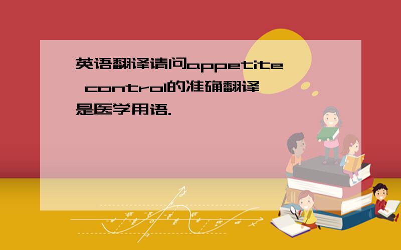 英语翻译请问appetite control的准确翻译,是医学用语.