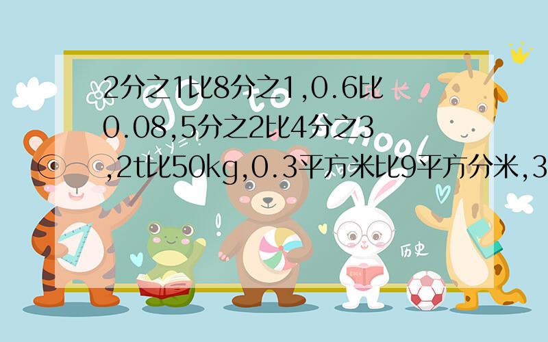 2分之1比8分之1,0.6比0.08,5分之2比4分之3,2t比50kg,0.3平方米比9平方分米,3分之2时比45分