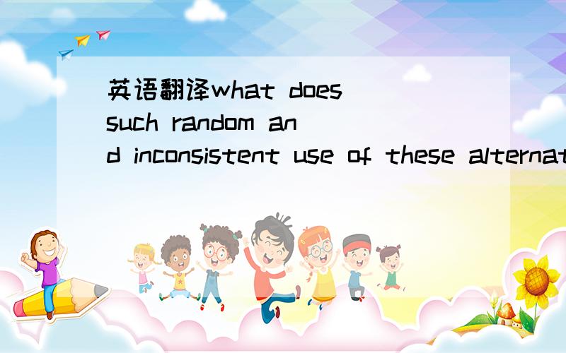 英语翻译what does such random and inconsistent use of these alternatives say about the alternatives themselves and about judges'awareness of or commitment to such options?我的翻译是这种随机的和不一致的对这些其他的利用说明