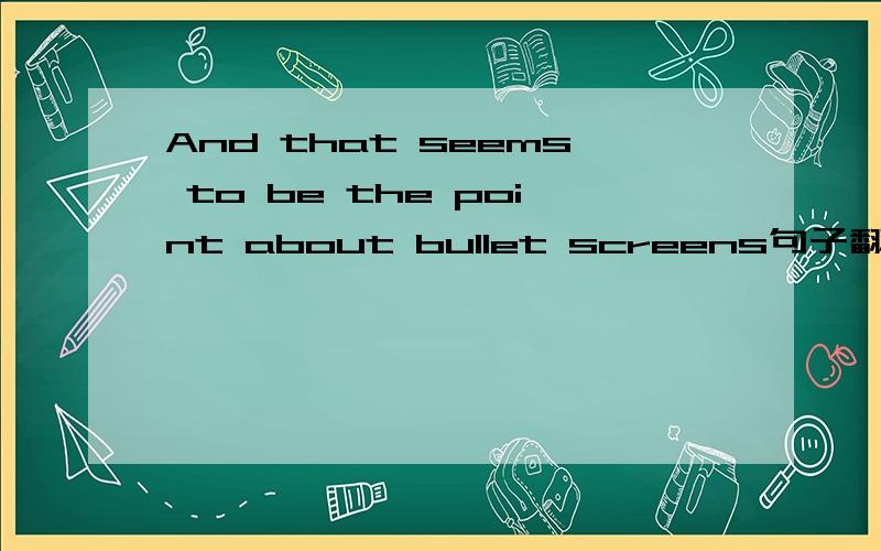 And that seems to be the point about bullet screens句子翻译