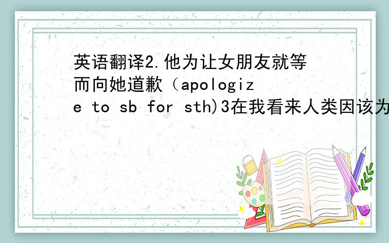 英语翻译2.他为让女朋友就等而向她道歉（apologize to sb for sth)3在我看来人类因该为环境污染负责（blame)4.会议被推到下一周