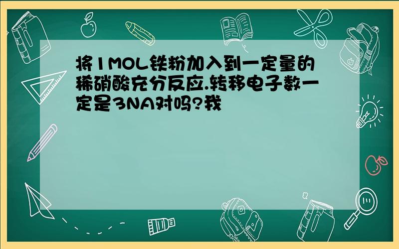 将1MOL铁粉加入到一定量的稀硝酸充分反应.转移电子数一定是3NA对吗?我