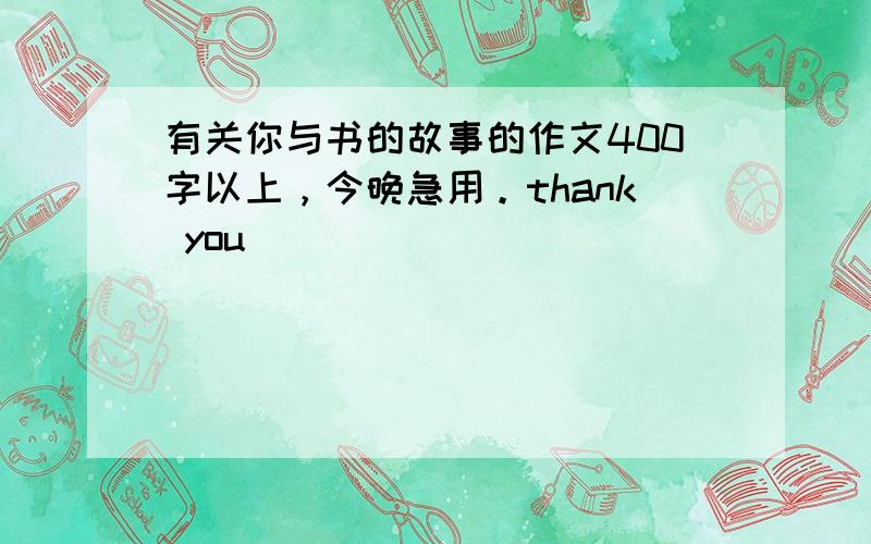 有关你与书的故事的作文400字以上，今晚急用。thank you