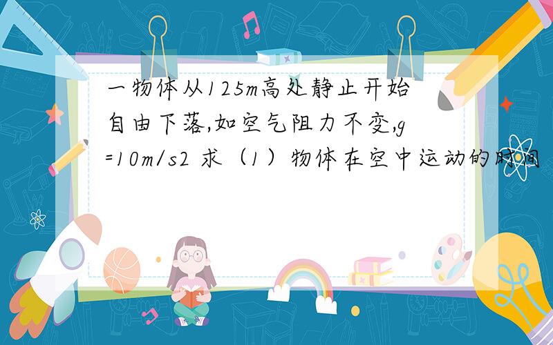 一物体从125m高处静止开始自由下落,如空气阻力不变,g=10m/s2 求（1）物体在空中运动的时间（2）从下落起,在第三秒末的速度和落地时的速度（3）从下落起,在第三秒内的位移和最后1s的位移（